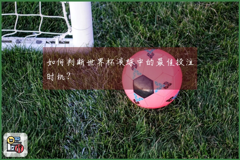 如何判断世界杯滚球中的最佳投注时机？