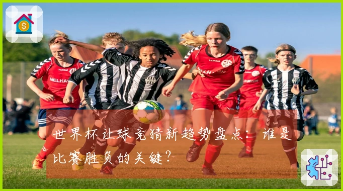世界杯让球竞猜新趋势盘点：谁是比赛胜负的关键？