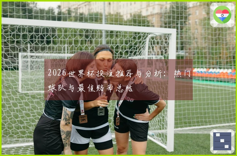 2026世界杯投注推荐与分析：热门球队与最佳赔率总结