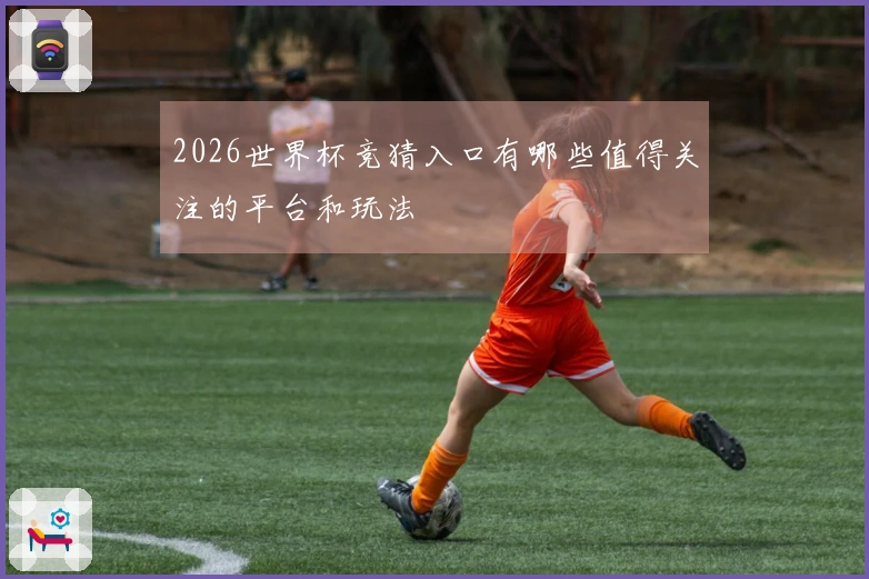 2026世界杯竞猜入口有哪些值得关注的平台和玩法