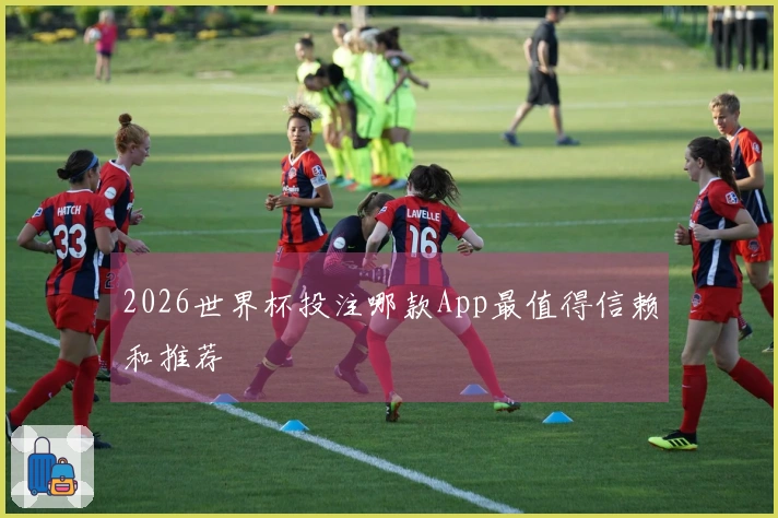 2026世界杯投注哪款App最值得信赖和推荐