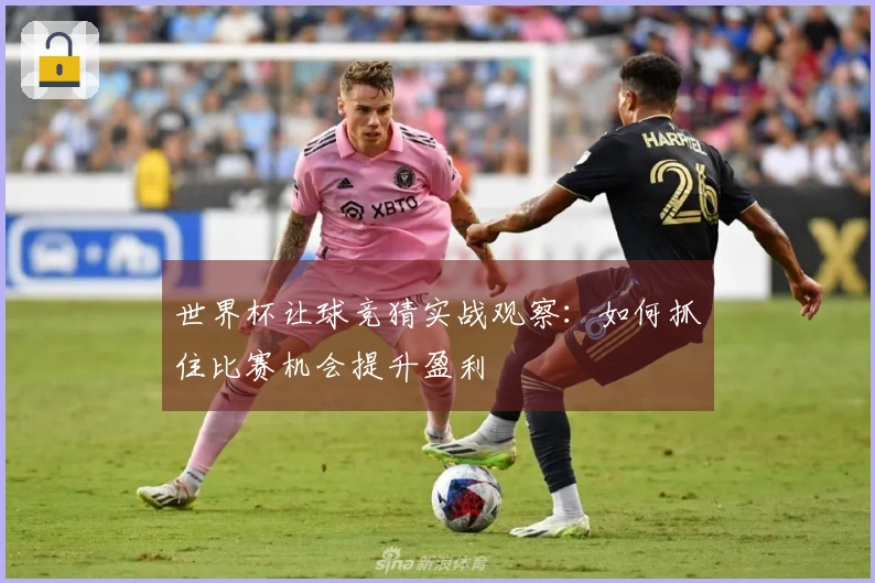 世界杯让球竞猜实战观察：如何抓住比赛机会提升盈利