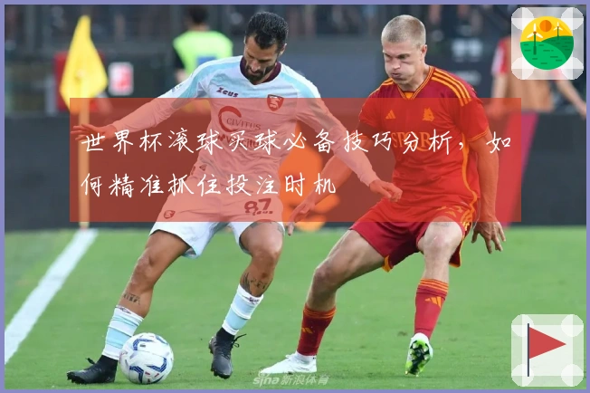 世界杯滚球买球必备技巧分析，如何精准抓住投注时机