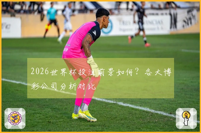 2026世界杯投注前景如何？各大博彩公司分析对比