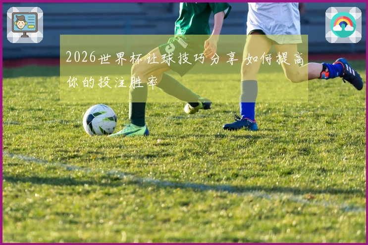 2026世界杯让球技巧分享 如何提高你的投注胜率