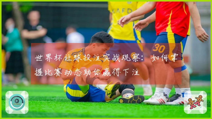世界杯让球投注实战观察：如何掌握比赛动态助你赢得下注