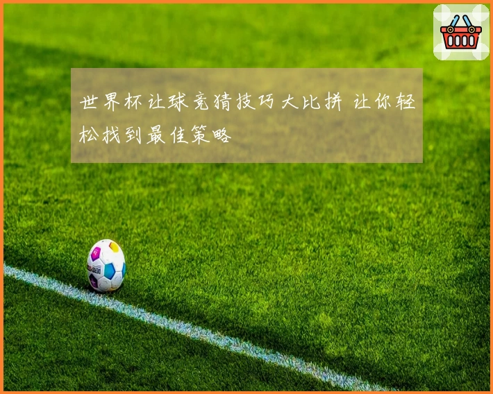 世界杯让球竞猜技巧大比拼 让你轻松找到最佳策略