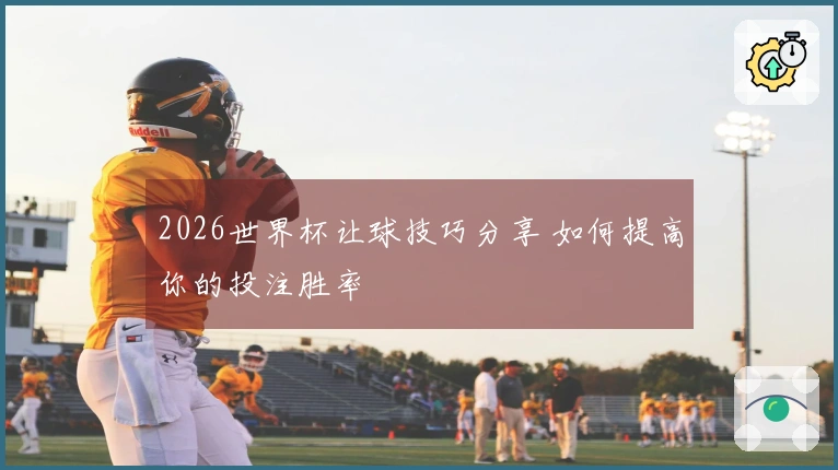 2026世界杯让球技巧分享 如何提高你的投注胜率