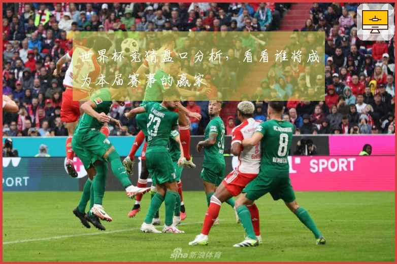世界杯竞猜盘口分析，看看谁将成为本届赛事的赢家