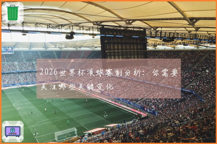 2026世界杯滚球赛制分析：你需要关注哪些关键变化