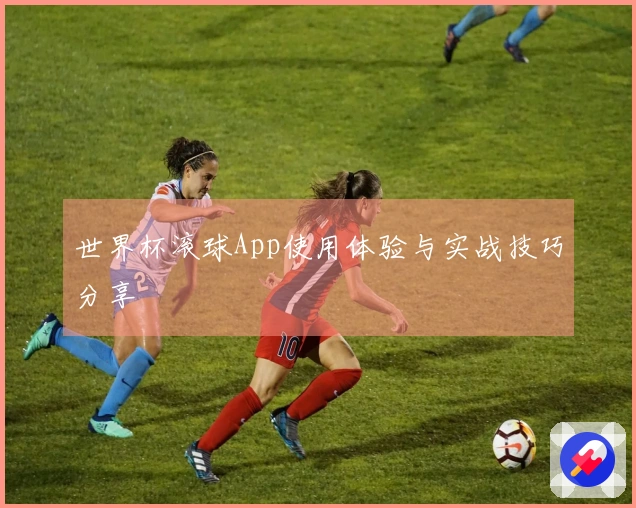 世界杯滚球App使用体验与实战技巧分享