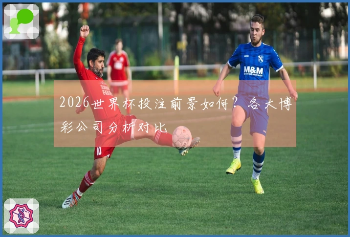 2026世界杯投注前景如何？各大博彩公司分析对比