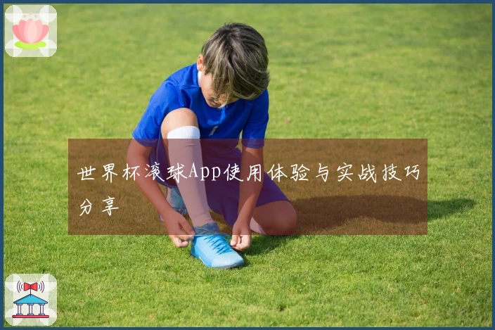 世界杯滚球App使用体验与实战技巧分享