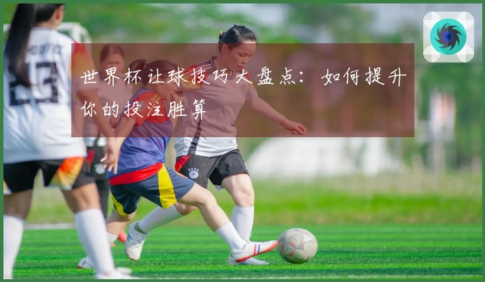 世界杯让球技巧大盘点：如何提升你的投注胜算